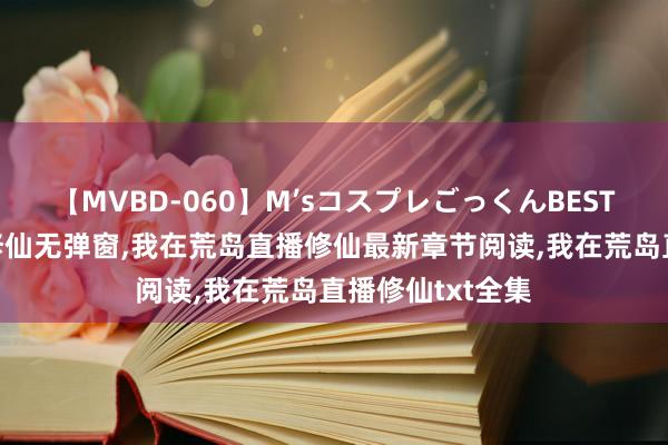 【MVBD-060】M’sコスプレごっくんBEST 我在荒岛直播修仙无弹窗，我在荒岛直播修仙最新章节阅读，我在荒岛直播修仙txt全集