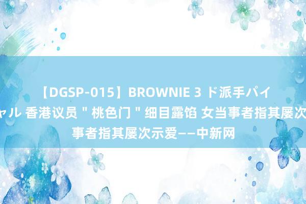 【DGSP-015】BROWNIE 3 ド派手パイパン強め黒ギャル 香港议员＂桃色门＂细目露馅 女当事者指其屡次示爱——中新网