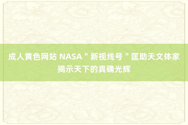 成人黄色网站 NASA＂新视线号＂匡助天文体家揭示天下的真确光辉