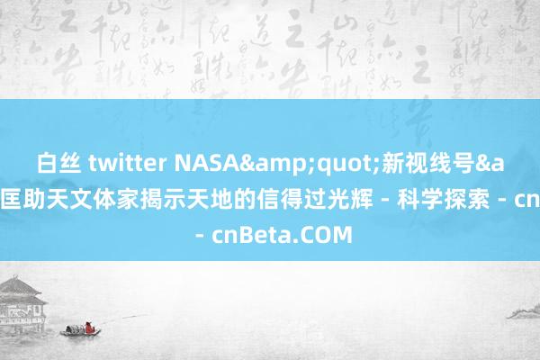 白丝 twitter NASA&quot;新视线号&quot;匡助天文体家揭示天地的信得过光辉 - 科学探索 - cnBeta.COM