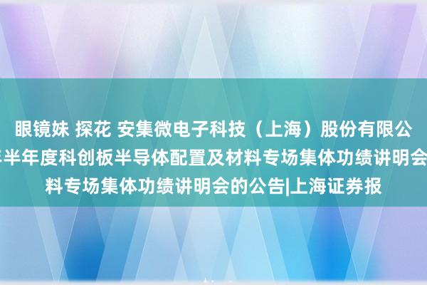 眼镜妹 探花 安集微电子科技（上海）股份有限公司对于进入2024年半年度科创板半导体配置及材料专场集体功绩讲明会的公告|上海证券报