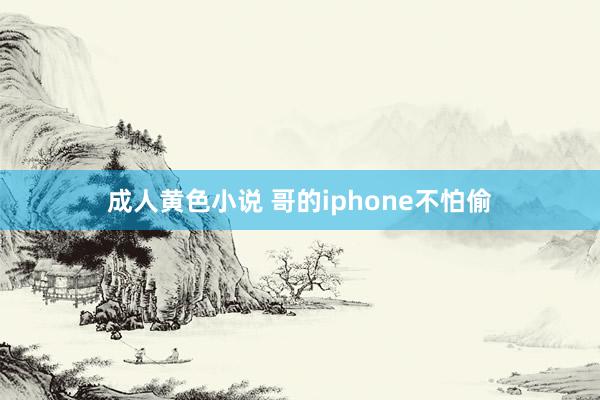 成人黄色小说 哥的iphone不怕偷