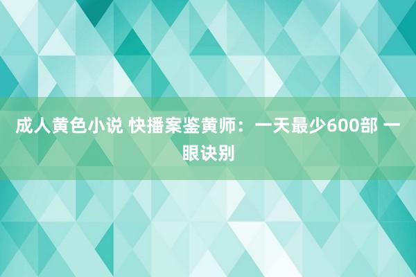 成人黄色小说 快播案鉴黄师：一天最少600部 一眼诀别