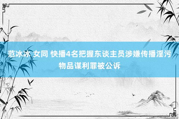 范冰冰 女同 快播4名把握东谈主员涉嫌传播淫污物品谋利罪被公诉