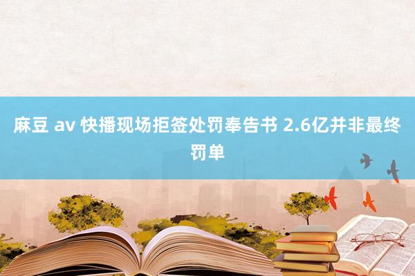 麻豆 av 快播现场拒签处罚奉告书 2.6亿并非最终罚单