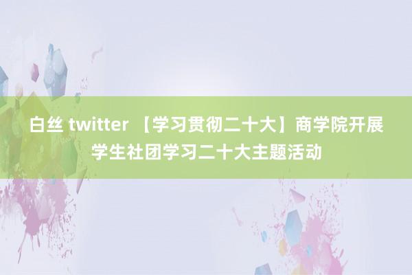 白丝 twitter 【学习贯彻二十大】商学院开展学生社团学习二十大主题活动