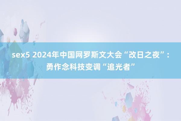 sex5 2024年中国网罗斯文大会“改日之夜”：勇作念科技变调“追光者”