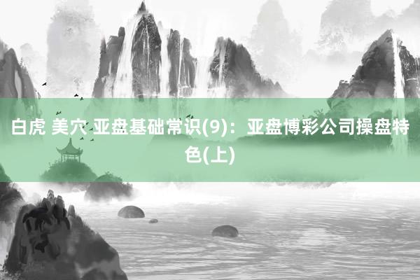 白虎 美穴 亚盘基础常识(9)：亚盘博彩公司操盘特色(上)