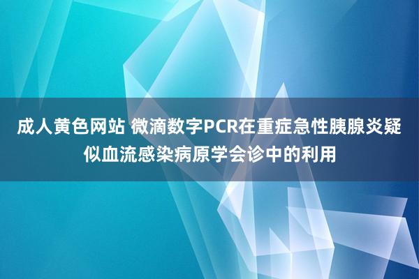 成人黄色网站 微滴数字PCR在重症急性胰腺炎疑似血流感染病原学会诊中的利用