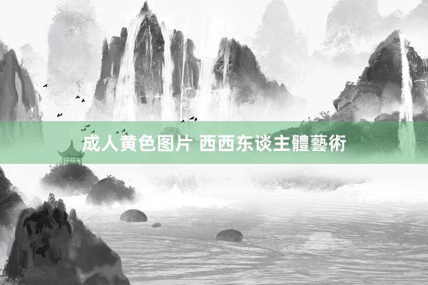 成人黄色图片 西西东谈主體藝術