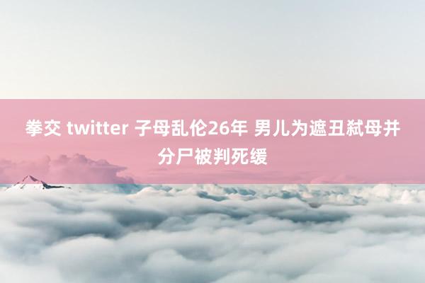 拳交 twitter 子母乱伦26年 男儿为遮丑弑母并分尸被判死缓