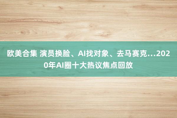 欧美合集 演员换脸、AI找对象、去马赛克…2020年AI圈十大热议焦点回放