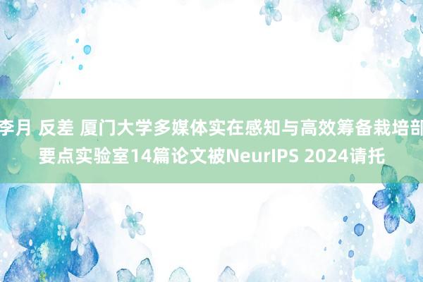 李月 反差 厦门大学多媒体实在感知与高效筹备栽培部要点实验室14篇论文被NeurIPS 2024请托