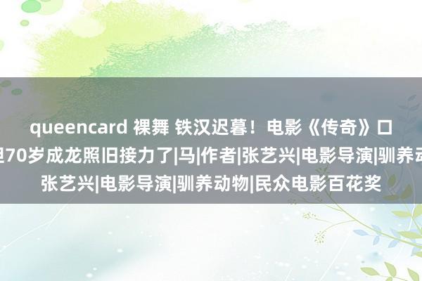 queencard 裸舞 铁汉迟暮！电影《传奇》口碑票房双双失利，但70岁成龙照旧接力了|马|作者|张艺兴|电影导演|驯养动物|民众电影百花奖