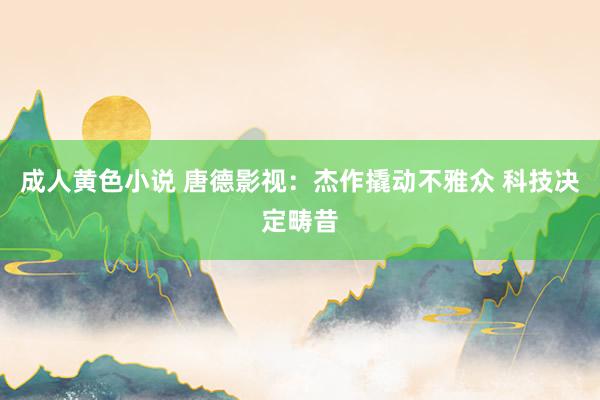 成人黄色小说 唐德影视：杰作撬动不雅众 科技决定畴昔