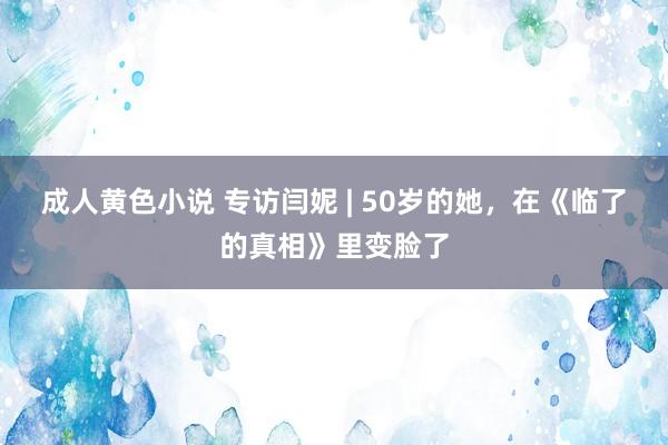 成人黄色小说 专访闫妮 | 50岁的她，在《临了的真相》里变脸了