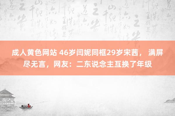 成人黄色网站 46岁闫妮同框29岁宋茜， 满屏尽无言，网友：二东说念主互换了年级