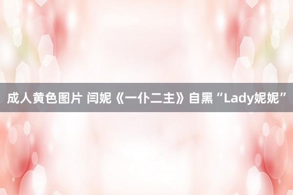 成人黄色图片 闫妮《一仆二主》自黑“Lady妮妮”