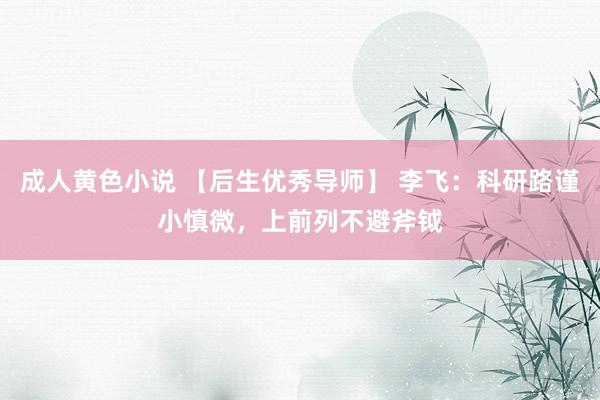 成人黄色小说 【后生优秀导师】 李飞：科研路谨小慎微，上前列不避斧钺