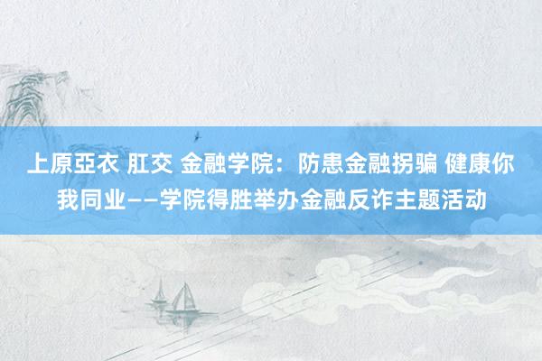 上原亞衣 肛交 金融学院：防患金融拐骗 健康你我同业——学院得胜举办金融反诈主题活动