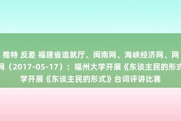 推特 反差 福建省造就厅、闽南网、海峡经济网、网易、后生东谈主网（2017-05-17）：福州大学开展《东谈主民的形式》台词评讲比赛