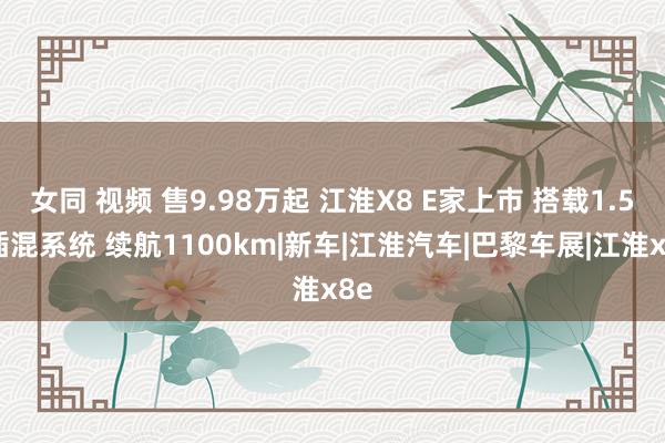 女同 视频 售9.98万起 江淮X8 E家上市 搭载1.5T插混系统 续航1100km|新车|江淮汽车|巴黎车展|江淮x8e