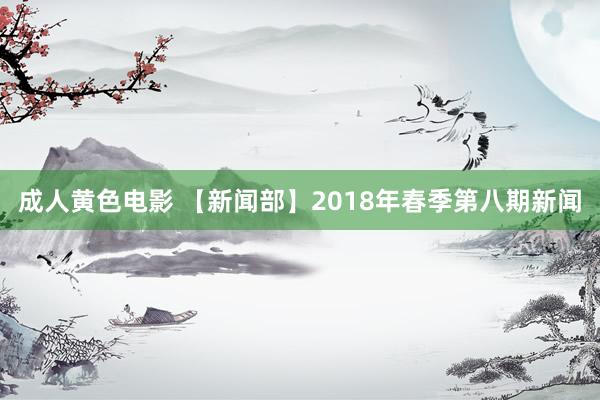 成人黄色电影 【新闻部】2018年春季第八期新闻