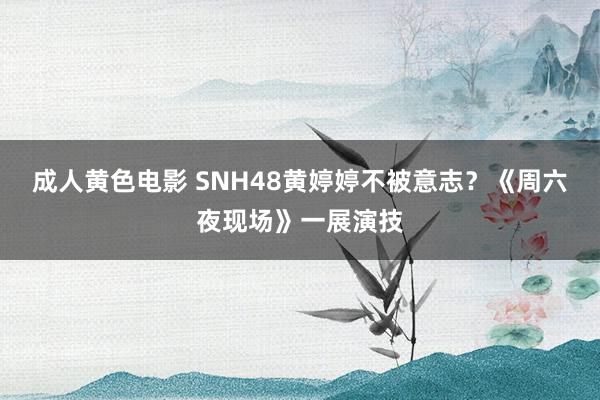 成人黄色电影 SNH48黄婷婷不被意志？《周六夜现场》一展演技