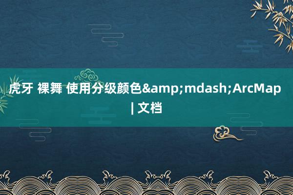 虎牙 裸舞 使用分级颜色&mdash;ArcMap | 文档