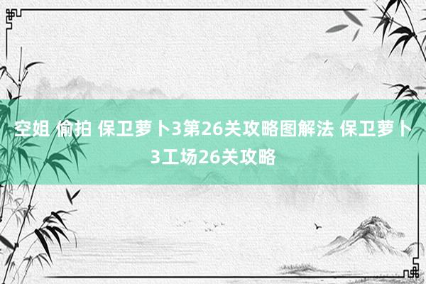 空姐 偷拍 保卫萝卜3第26关攻略图解法 保卫萝卜3工场26关攻略