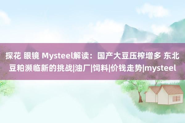 探花 眼镜 Mysteel解读：国产大豆压榨增多 东北豆粕濒临新的挑战|油厂|饲料|价钱走势|mysteel