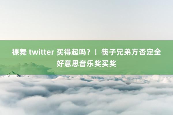 裸舞 twitter 买得起吗？！筷子兄弟方否定全好意思音乐奖买奖