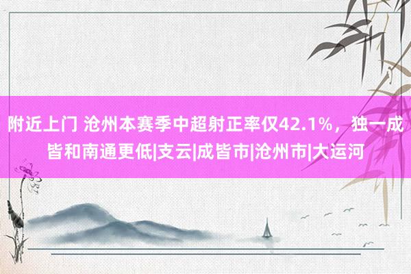 附近上门 沧州本赛季中超射正率仅42.1%，独一成皆和南通更低|支云|成皆市|沧州市|大运河