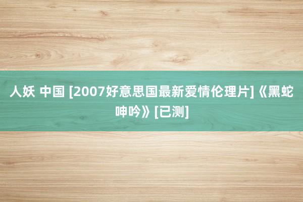 人妖 中国 [2007好意思国最新爱情伦理片]《黑蛇呻吟》[已测]