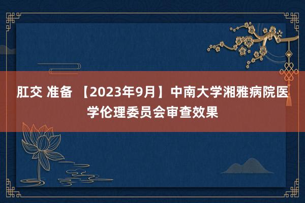 肛交 准备 【2023年9月】中南大学湘雅病院医学伦理委员会审查效果