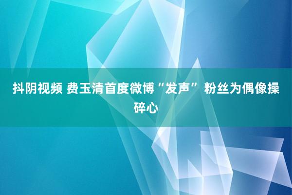 抖阴视频 费玉清首度微博“发声” 粉丝为偶像操碎心