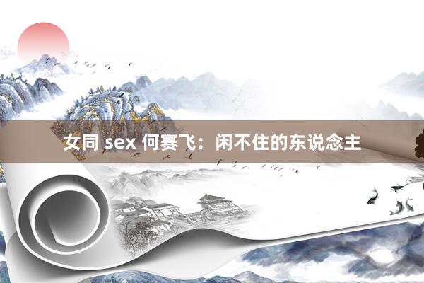 女同 sex 何赛飞：闲不住的东说念主