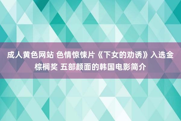 成人黄色网站 色情惊悚片《下女的劝诱》入选金棕榈奖 五部颜面的韩国电影简介