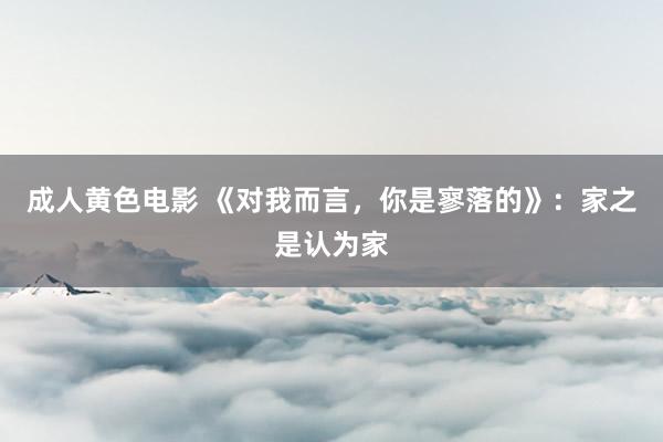 成人黄色电影 《对我而言，你是寥落的》：家之是认为家