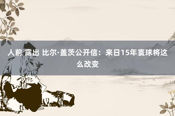 人前 露出 比尔·盖茨公开信：来日15年寰球将这么改变