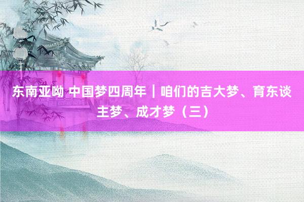 东南亚呦 中国梦四周年︱咱们的吉大梦、育东谈主梦、成才梦（三）