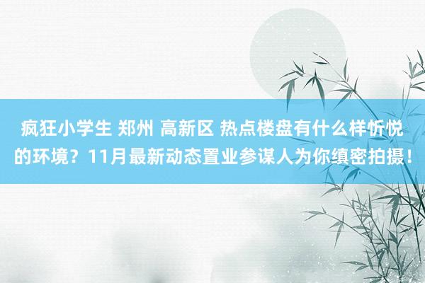 疯狂小学生 郑州 高新区 热点楼盘有什么样忻悦的环境？11月最新动态置业参谋人为你缜密拍摄！