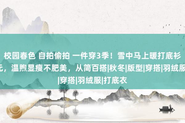 校园春色 自拍偷拍 一件穿3季！雪中马上暖打底衫3件99元，温煦显瘦不肥美，从简百搭|秋冬|版型|穿搭|羽绒服|打底衣