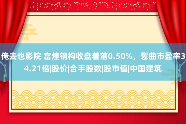 俺去也影院 富煌钢构收盘着落0.50%，鬈曲市盈率34.21倍|股价|合手股数|股市值|中国建筑