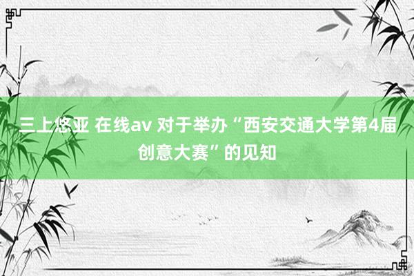 三上悠亚 在线av 对于举办“西安交通大学第4届创意大赛”的见知