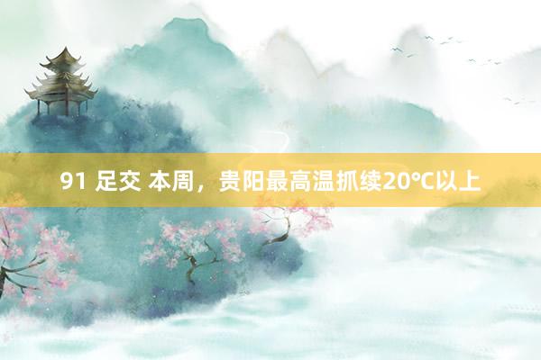 91 足交 本周，贵阳最高温抓续20℃以上