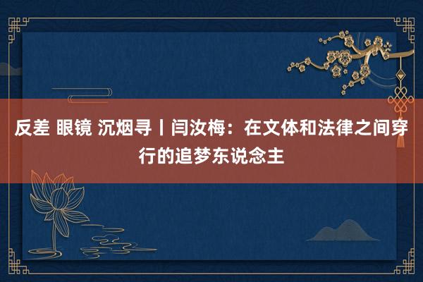 反差 眼镜 沉烟寻丨闫汝梅：在文体和法律之间穿行的追梦东说念主