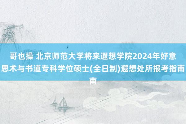 哥也操 北京师范大学将来遐想学院2024年好意思术与书道专科学位硕士(全日制)遐想处所报考指南