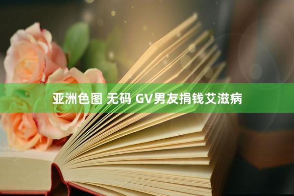 亚洲色图 无码 GV男友捐钱艾滋病