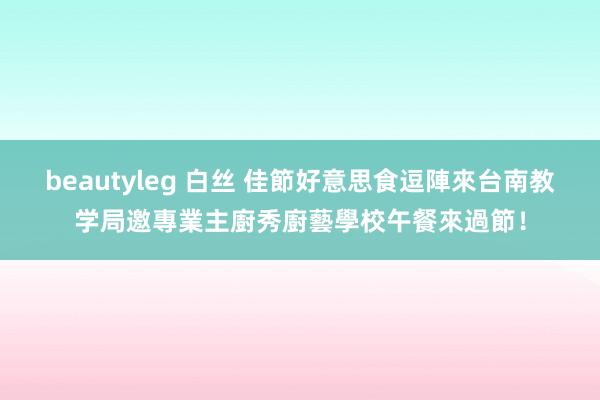 beautyleg 白丝 佳節好意思食逗陣來　台南教学局邀專業主廚秀廚藝學校午餐來過節！